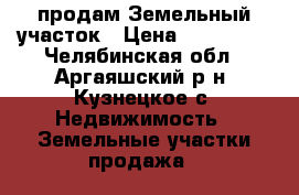 продам Земельный участок › Цена ­ 350 000 - Челябинская обл., Аргаяшский р-н, Кузнецкое с. Недвижимость » Земельные участки продажа   